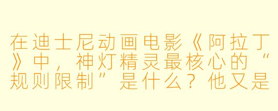 在迪士尼动画电影《阿拉丁》中,神灯精灵最核心的“规则限制”是什么?他又是如何巧妙绕开这个限制来帮助阿拉丁的?