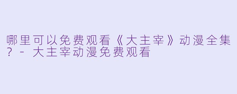 哪里可以免费观看《大主宰》动漫全集？
