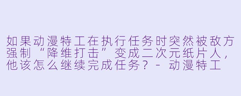 如果动漫特工在执行任务时突然被敌方强制“降维打击”变成二次元纸片人,他该怎么继续完成任务?-动漫特工