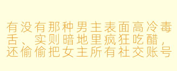 有没有那种男主表面高冷毒舌、实则暗地里疯狂吃醋,还偷偷把女主所有社交账号都设成特别关注的甜宠动漫推荐?最好带点奇幻或校园元素,画风要精致!