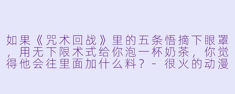 如果《咒术回战》里的五条悟摘下眼罩，用无下限术式给你泡一杯奶茶，你觉得他会往里面加什么料？-很火的动漫人物