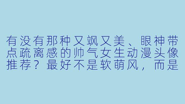 有没有那种又飒又美、眼神带点疏离感的帅气女生动漫头像推荐？最好不是软萌风，而是偏中X  、清冷或者战斗感强的。