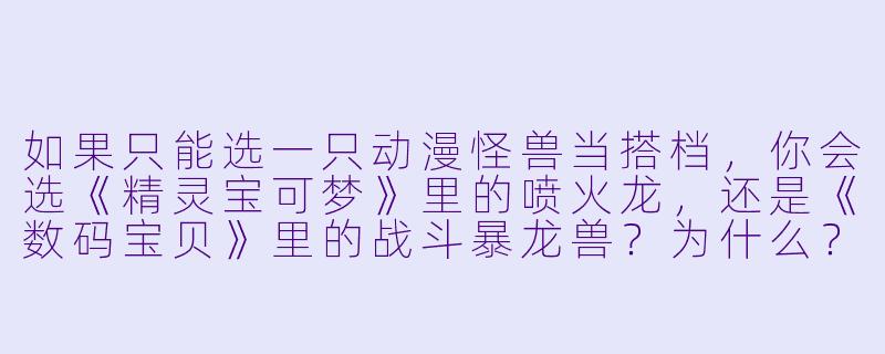 如果只能选一只动漫怪兽当搭档，你会选《精灵宝可梦》里的喷火龙，还是《数码宝贝》里的战斗暴龙兽？为什么？