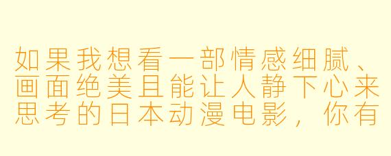 如果我想看一部情感细腻、画面绝美且能让人静下心来思考的日本动漫电影,你有什么推荐吗?