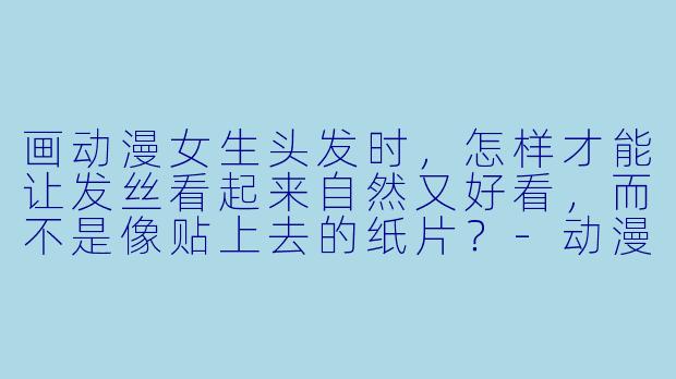 画动漫女生头发时,怎样才能让发丝看起来自然又好看,而不是像贴上去的纸片?-动漫女生头发怎么画