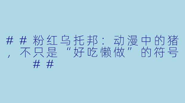 ##粉红乌托邦:动漫中的猪,不只是“好吃懒做”的符号
##