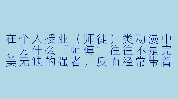 在个人授业(师徒)类动漫中,为什么“师傅”往往不是完美无缺的强者,反而经常带着明显的X 格缺陷或隐藏的弱点?这是否削弱了“教导”本身的分量?-个人授业动漫