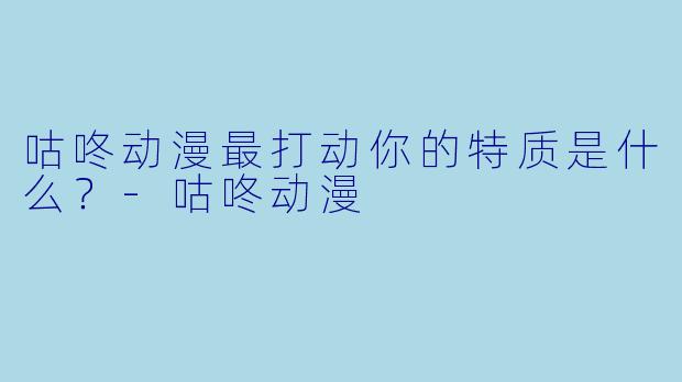 咕咚动漫最打动你的特质是什么?-咕咚动漫