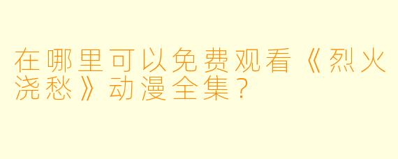 在哪里可以免费观看《烈火浇愁》动漫全集?