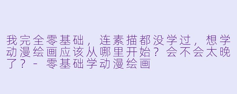 我完全零基础，连素描都没学过，想学动漫绘画应该从哪里开始？会不会太晚了？-零基础学动漫绘画