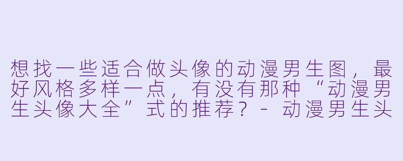 想找一些适合做头像的动漫男生图,最好风格多样一点,有没有那种“动漫男生头像大全”式的推荐?-动漫男生头像大全