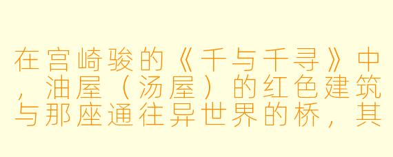在宫崎骏的《千与千寻》中,油屋(汤屋)的红X 建筑与那座通往异世界的桥,其灵感主要来源于日本哪处真实地点的风景?