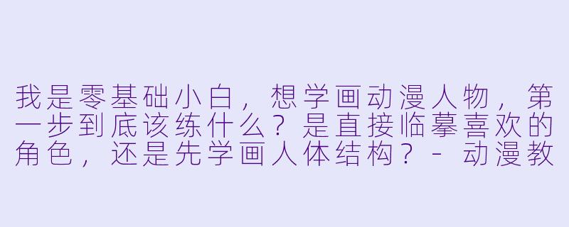 我是零基础小白，想学画动漫人物，第一步到底该练什么？是直接临摹喜欢的角X  ，还是先学画人体结构？-动漫教学