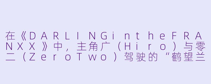在《DARLINGintheFRANXX》中,主角广(Hiro)与零二(ZeroTwo)驾驶的“鹤望兰”(Strelizia)为何被称为“特殊机体”?它与普通FRANXX的核心区别是什么?-动漫 国家队