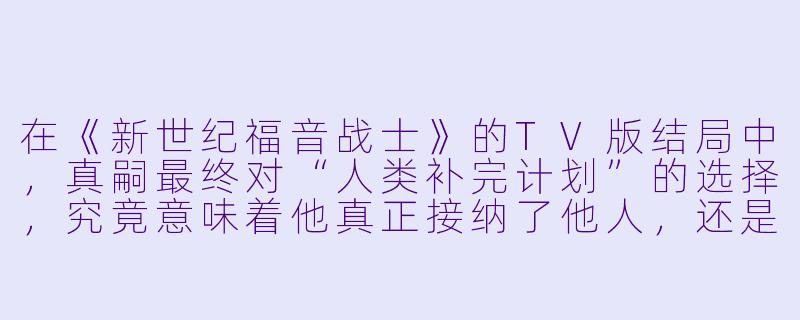 在《新世纪福音战士》的TV版结局中，真嗣最终对“人类补完计划”的选择，究竟意味着他真正接纳了他人，还是仅仅逃避了现实中的痛苦？-h系列动漫