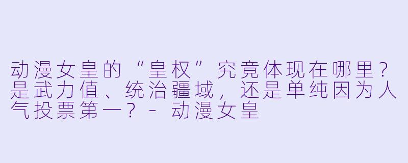 动漫女皇的“皇权”究竟体现在哪里?是武力值、统治疆域,还是单纯因为人气投票第一?-动漫女皇