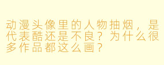 动漫头像里的人物抽烟,是代表酷还是不良?为什么很多作品都这么画?