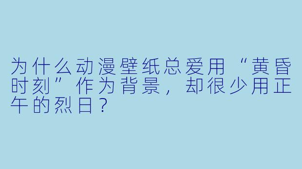 为什么动漫壁纸总爱用“黄昏时刻”作为背景,却很少用正午的烈日?
