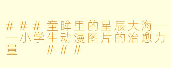 ###童眸里的星辰大海——小学生动漫图片的治愈力量
###