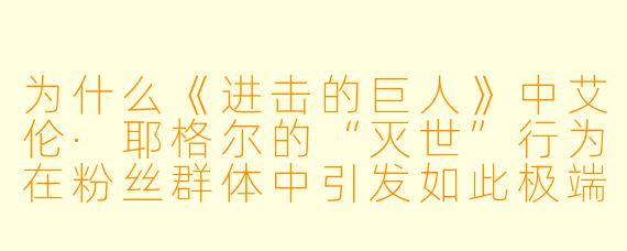 为什么《进击的巨人》中艾伦·耶格尔的“灭世”行为在粉丝群体中引发如此极端的争议，甚至让许多观众对这部作品的评价产生分裂？