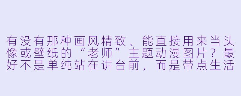 有没有那种画风精致、能直接用来当头像或壁纸的“老师”主题动漫图片？最好不是单纯站在讲台前，而是带点生活感或温柔气质的。-老师动漫图片