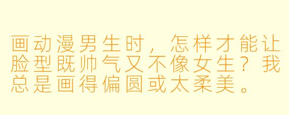 画动漫男生时,怎样才能让脸型既帅气又不像女生?我总是画得偏圆或太柔美。