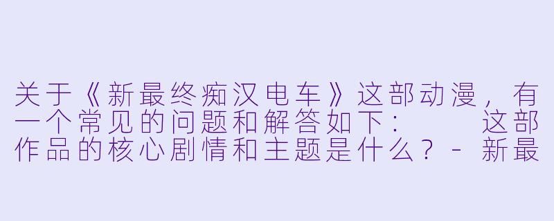 关于《新最终痴汉电车》这部动漫,有一个常见的问题和解答如下:
这部作品的核心剧情和主题是什么?-新最终痴汉电车动漫
