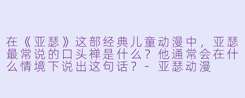 在《亚瑟》这部经典儿童动漫中,亚瑟最常说的口头禅是什么?他通常会在什么情境下说出这句话?-亚瑟动漫