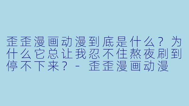歪歪漫画动漫到底是什么？为什么它总让我忍不住熬夜刷到停不下来？