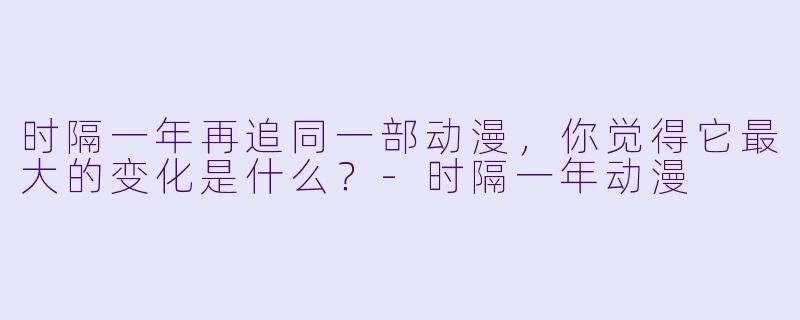时隔一年再追同一部动漫，你觉得它最大的变化是什么？