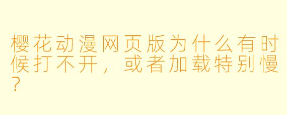 樱花动漫网页版为什么有时候打不开,或者加载特别慢?