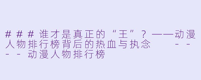 ###谁才是真正的“王”?——动漫人物排行榜背后的热血与执念
----动漫人物排行榜
