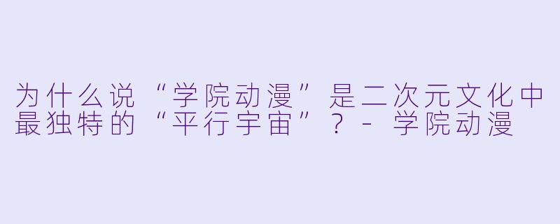 为什么说“学院动漫”是二次元文化中最独特的“平行宇宙”?-学院动漫