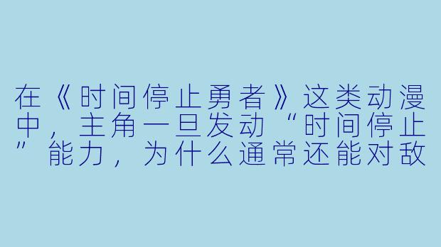 在《时间停止勇者》这类动漫中,主角一旦发动“时间停止”能力,为什么通常还能对敌人造成伤害,而敌人却无法反抗?这算不算设定上的漏洞?