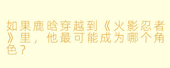 如果鹿晗穿越到《火影忍者》里，他最可能成为哪个角X  ？