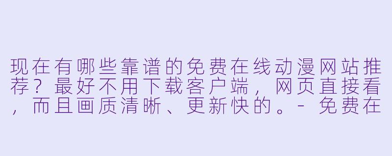 现在有哪些靠谱的免费在线动漫网站推荐?最好不用下载客户端,网页直接看,而且画质清晰、更新快的。-免费在线动漫