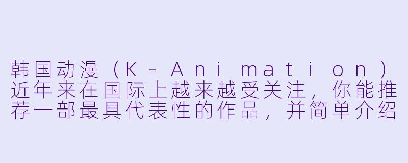韩国动漫(K-Animation)近年来在国际上越来越受关注,你能推荐一部最具代表X 的作品,并简单介绍一下它的特点吗?-韩国的动漫