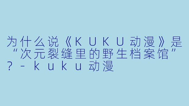 为什么说《KUKU动漫》是“次元裂缝里的野生档案馆”？