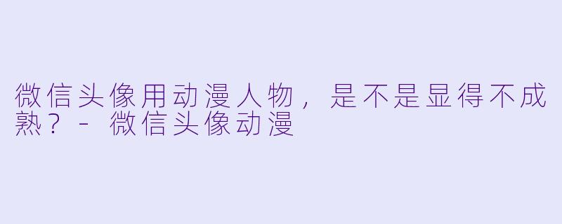微信头像用动漫人物,是不是显得不成熟?-微信头像动漫