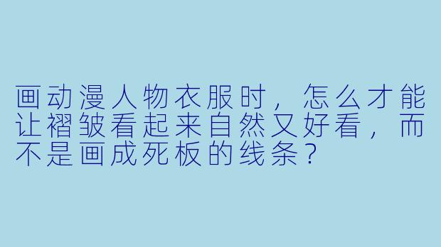 画动漫人物衣服时，怎么才能让褶皱看起来自然又好看，而不是画成死板的线条？