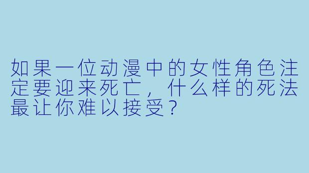 如果一位动漫中的女X  角X  注定要迎来死亡，什么样的死法最让你难以接受？