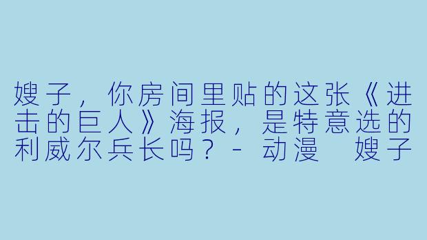 嫂子，你房间里贴的这张《进击的巨人》海报，是特意选的利威尔兵长吗？-动漫 嫂子
