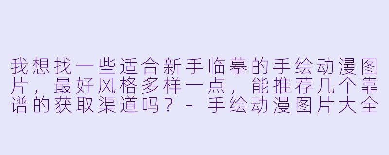 我想找一些适合新手临摹的手绘动漫图片,最好风格多样一点,能推荐几个靠谱的获取渠道吗?-手绘动漫图片大全