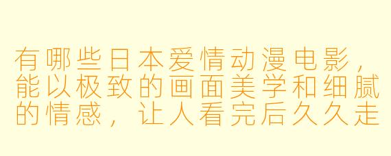 有哪些日本爱情动漫电影,能以极致的画面美学和细腻的情感,让人看完后久久走不出来?