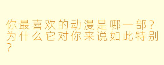 你最喜欢的动漫是哪一部?为什么它对你来说如此特别?