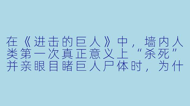 在《进击的巨人》中,墙内人类第一次真正意义上“杀死”并亲眼目睹巨人尸体时,为什么调查兵团全员的表情不是胜利的欢呼,而是死一般的沉默与恐惧?-盘点动漫