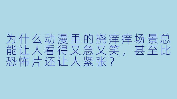 为什么动漫里的挠痒痒场景总能让人看得又急又笑，甚至比恐怖片还让人紧张？