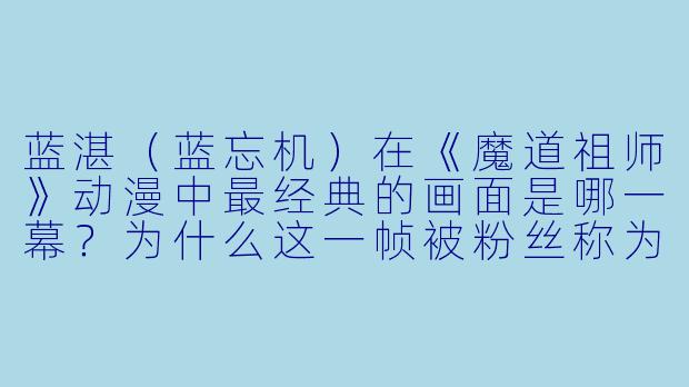 蓝湛（蓝忘机）在《魔道祖师》动漫中最经典的画面是哪一幕？为什么这一帧被粉丝称为“神级镜头”？