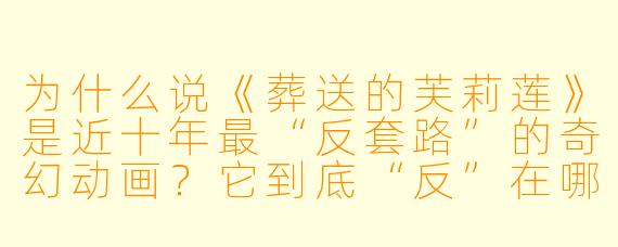 为什么说《葬送的芙莉莲》是近十年最“反套路”的奇幻动画?它到底“反”在哪里?