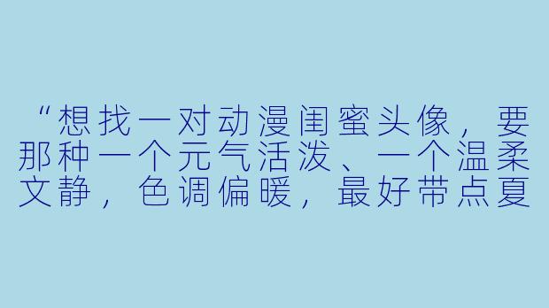 “想找一对动漫闺蜜头像，要那种一个元气活泼、一个温柔文静，X  调偏暖，最好带点夏日祭或烟花氛围感的，有推荐吗？”